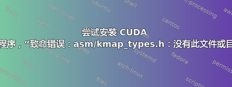 尝试安装 CUDA 驱动程序，“致命错误：asm/kmap_types.h：没有此文件或目录”