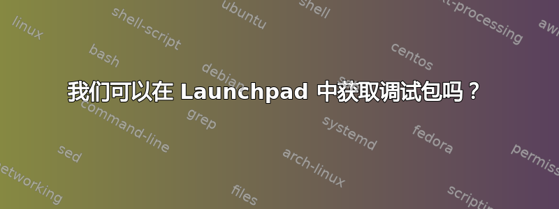 我们可以在 Launchpad 中获取调试包吗？