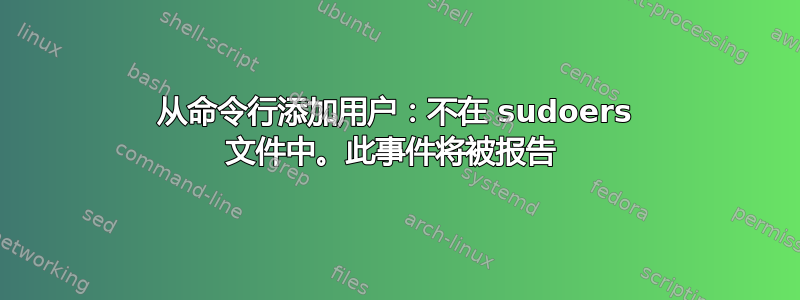 从命令行添加用户：不在 sudoers 文件中。此事件将被报告 