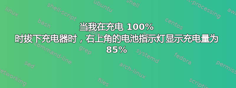 当我在充电 100% 时拔下充电器时，右上角的电池指示灯显示充电量为 85%