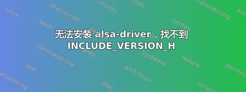 无法安装 alsa-driver，找不到 INCLUDE_VERSION_H