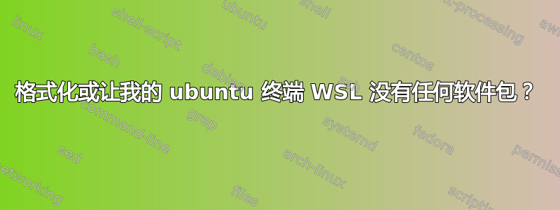 格式化或让我的 ubuntu 终端 WSL 没有任何软件包？