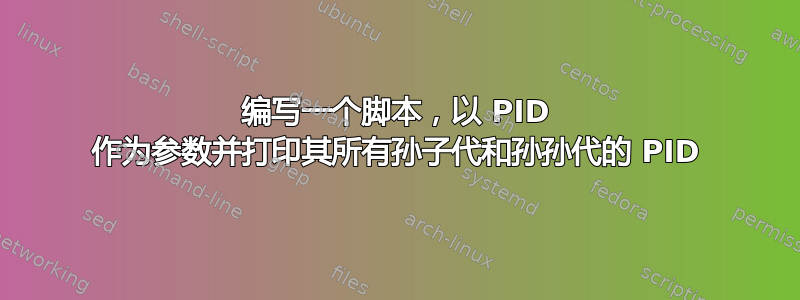 编写一个脚本，以 PID 作为参数并打印其所有孙子代和孙孙代的 PID