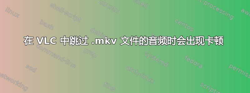 在 VLC 中跳过 .mkv 文件的音频时会出现卡顿