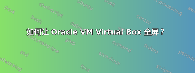 如何让 Oracle VM Virtual Box 全屏？