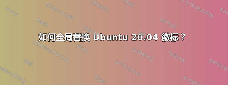 如何全局替换 Ubuntu 20.04 徽标？
