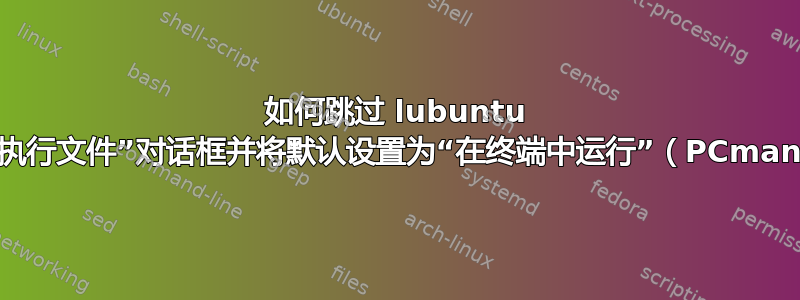 如何跳过 lubuntu 中的“执行文件”对话框并将默认设置为“在终端中运行”（PCmanfm）