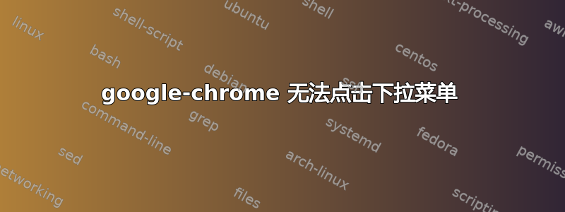 google-chrome 无法点击下拉菜单