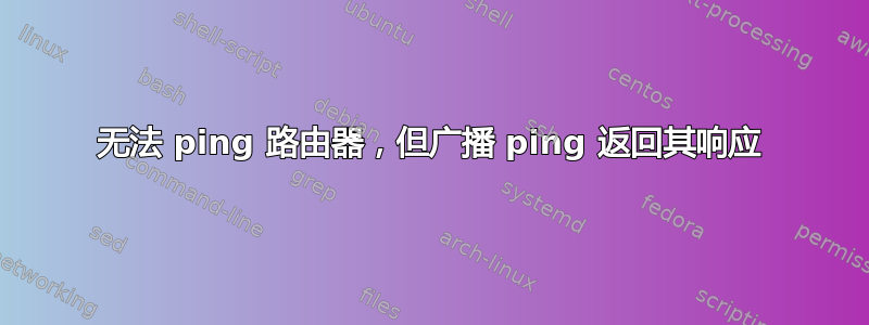 无法 ping 路由器，但广播 ping 返回其响应