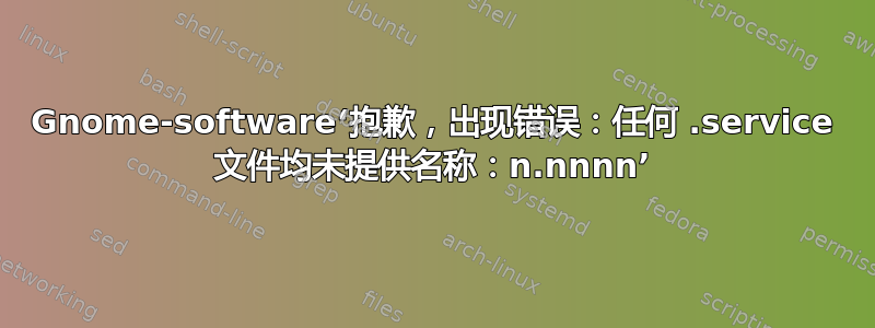 Gnome-software‘抱歉，出现错误：任何 .service 文件均未提供名称：n.nnnn’