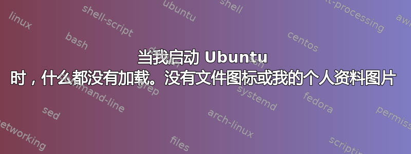 当我启动 Ubuntu 时，什么都没有加载。没有文件图标或我的个人资料图片