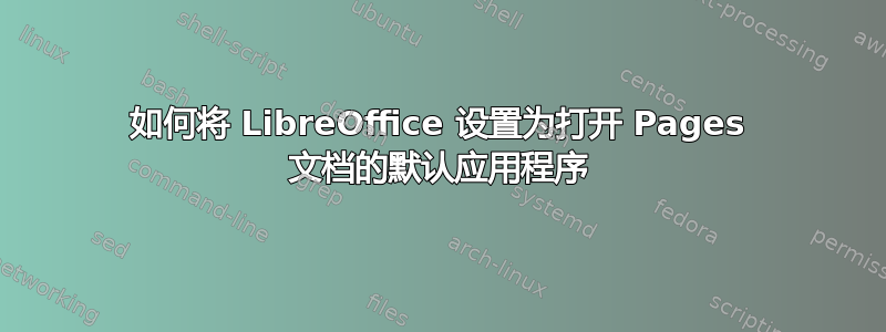 如何将 LibreOffice 设置为打开 Pages 文档的默认应用程序