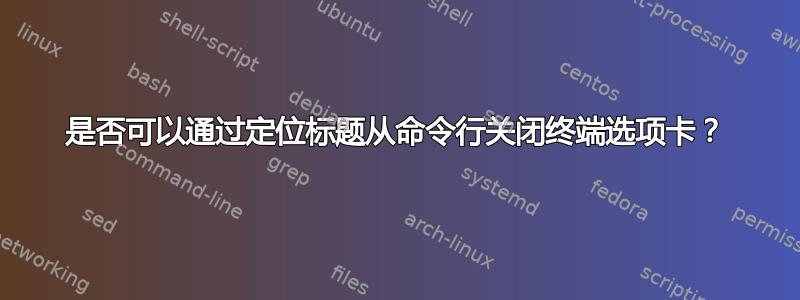 是否可以通过定位标题从命令行关闭终端选项卡？