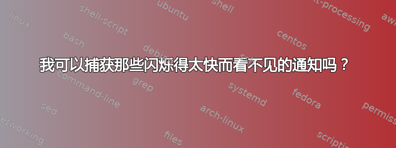 我可以捕获那些闪烁得太快而看不见的通知吗？