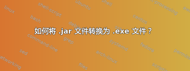 如何将 .jar 文件转换为 .exe 文件？