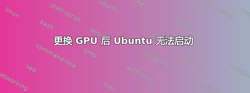 更换 GPU 后 Ubuntu 无法启动