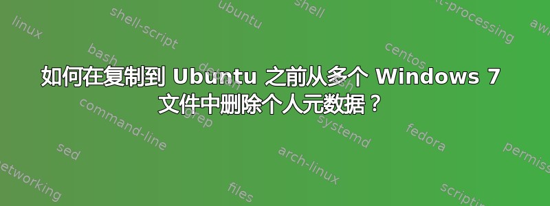 如何在复制到 Ubuntu 之前从多个 Windows 7 文件中删除个人元数据？