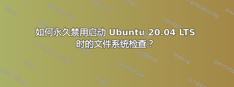 如何永久禁用启动 Ubuntu 20.04 LTS 时的文件系统检查？