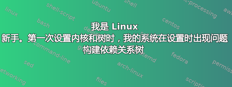 我是 Linux 新手。第一次设置内核和树时，我的系统在设置时出现问题 构建依赖关系树 