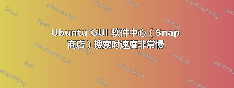 Ubuntu GUI 软件中心（Snap 商店）搜索时速度非常慢