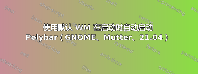 使用默认 WM 在启动时自动启动 Polybar（GNOME、Mutter、21.04）