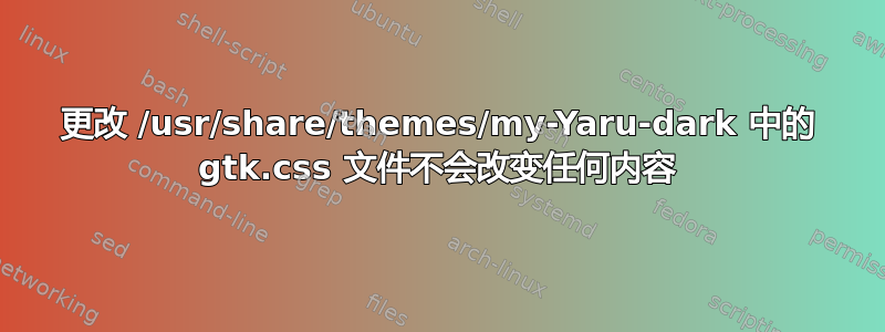 更改 /usr/share/themes/my-Yaru-dark 中的 gtk.css 文件不会改变任何内容