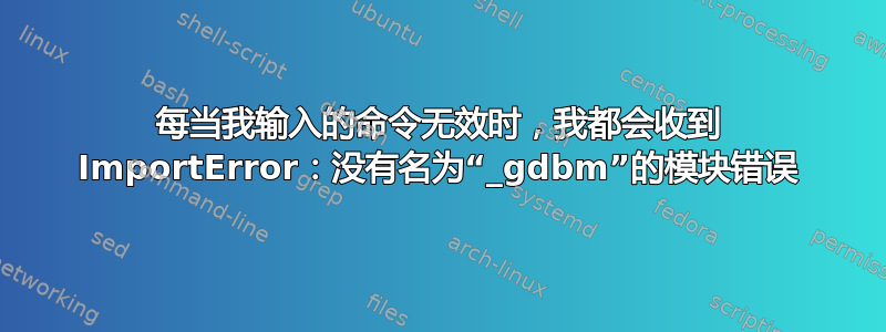 每当我输入的命令无效时，我都会收到 ImportError：没有名为“_gdbm”的模块错误