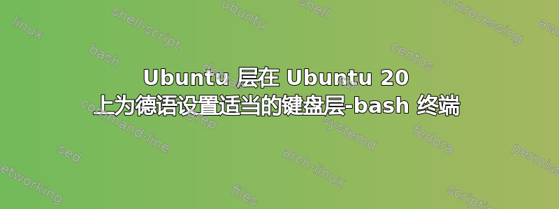 Ubuntu 层在 Ubuntu 20 上为德语设置适当的键盘层-bash 终端