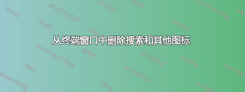 从终端窗口中删除搜索和其他图标