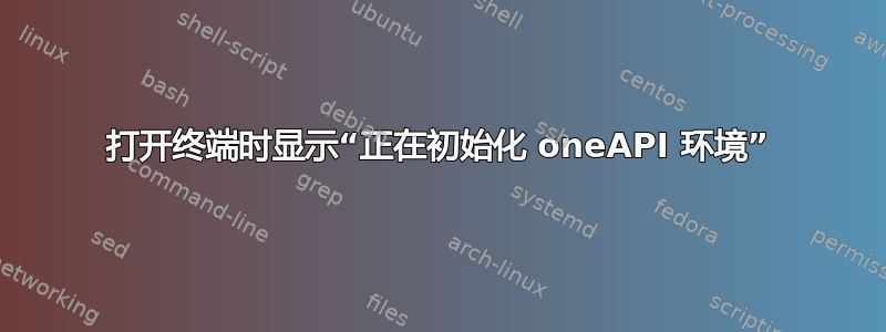 打开终端时显示“正在初始化 oneAPI 环境”