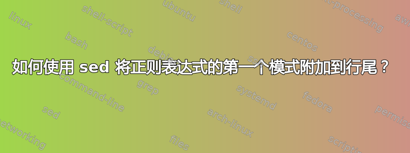 如何使用 sed 将正则表达式的第一个模式附加到行尾？