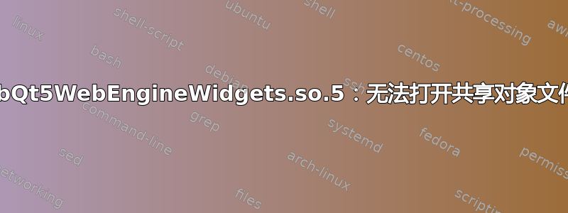 加载共享库时出错：libQt5WebEngineWidgets.so.5：无法打开共享对象文件：没有此文件或目录