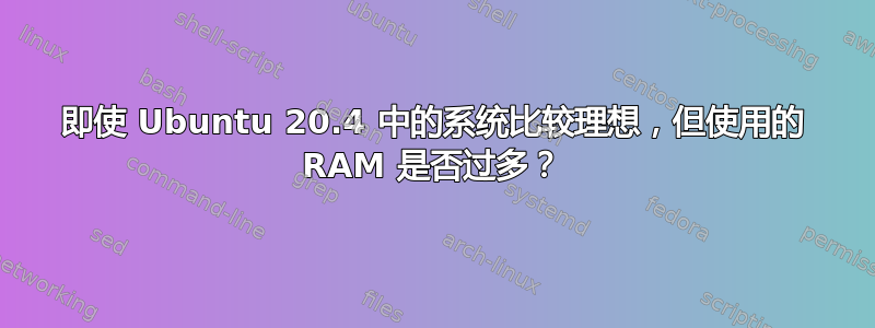 即使 Ubuntu 20.4 中的系统比较理想，但使用的 RAM 是否过多？