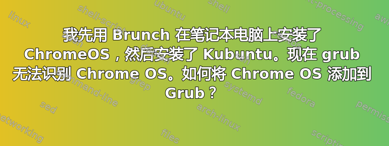 我先用 Brunch 在笔记本电脑上安装了 ChromeOS，然后安装了 Kubuntu。现在 grub 无法识别 Chrome OS。如何将 Chrome OS 添加到 Grub？