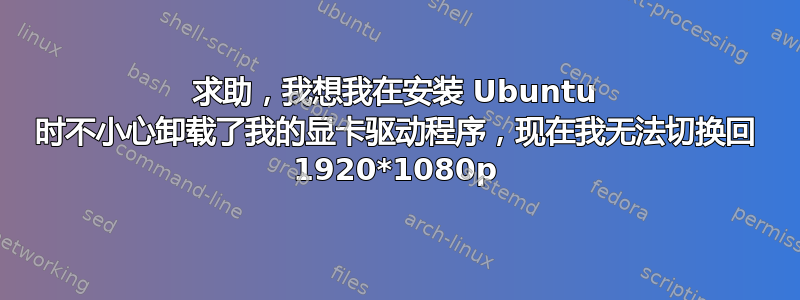 求助，我想我在安装 Ubuntu 时不小心卸载了我的显卡驱动程序，现在我无法切换回 1920*1080p