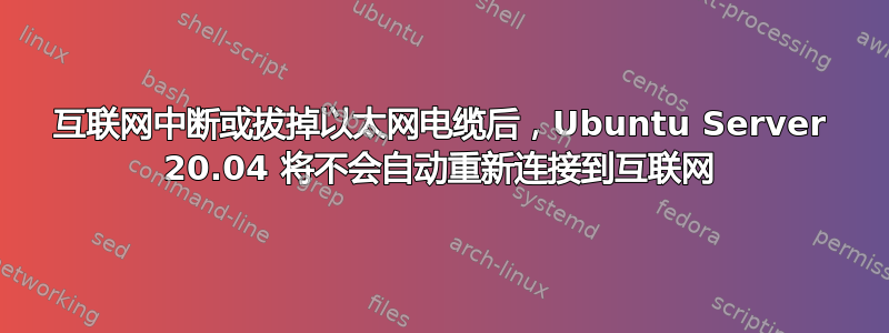 互联网中断或拔掉以太网电缆后，Ubuntu Server 20.04 将不会自动重新连接到互联网