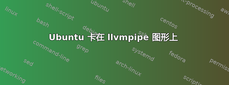 Ubuntu 卡在 llvmpipe 图形上