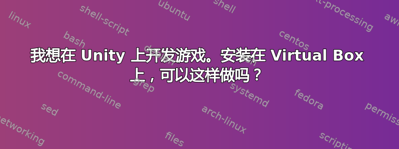 我想在 Unity 上开发游戏。安装在 Virtual Box 上，可以这样做吗？