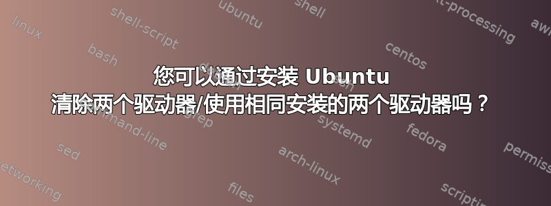 您可以通过安装 Ubuntu 清除两个驱动器/使用相同安装的两个驱动器吗？