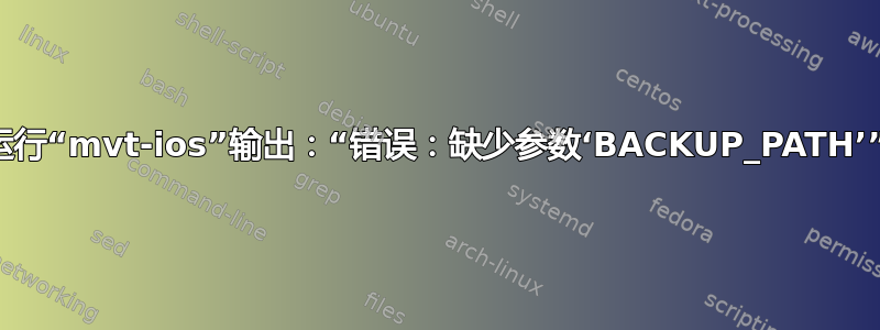 运行“mvt-ios”输出：“错误：缺少参数‘BACKUP_PATH’”