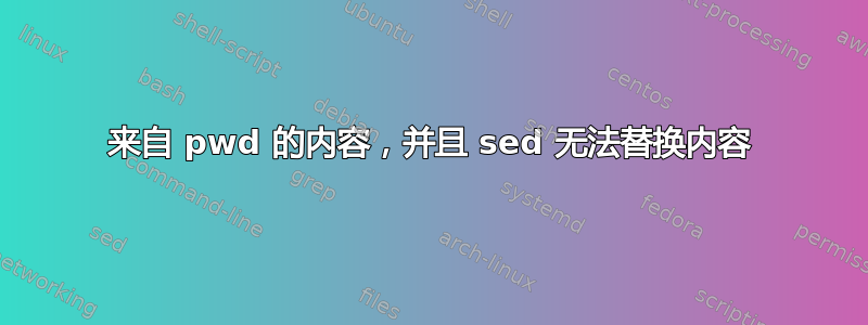 来自 pwd 的内容，并且 sed 无法替换内容