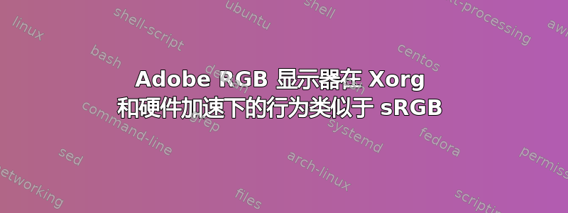 Adobe RGB 显示器在 Xorg 和硬件加速下的行为类似于 sRGB