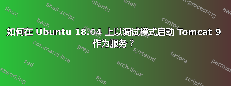 如何在 Ubuntu 18.04 上以调试模式启动 Tomcat 9 作为服务？