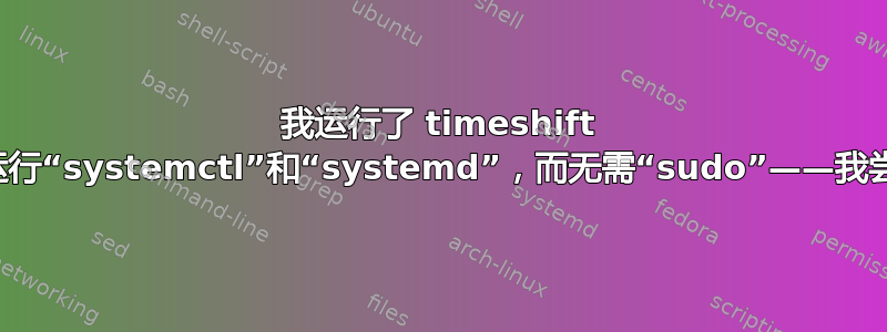 我运行了 timeshift 来修复错误，现在我可以运行“systemctl”和“systemd”，而无需“sudo”——我尝试撤消此操作但没有成功