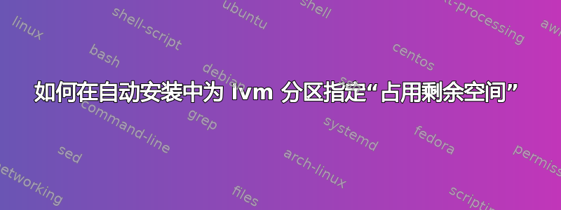 如何在自动安装中为 lvm 分区指定“占用剩余空间”