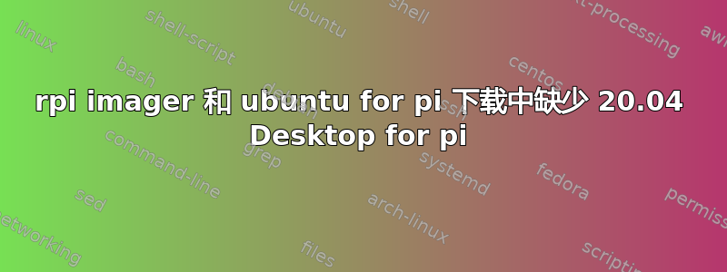 rpi imager 和 ubuntu for pi 下载中缺少 20.04 Desktop for pi