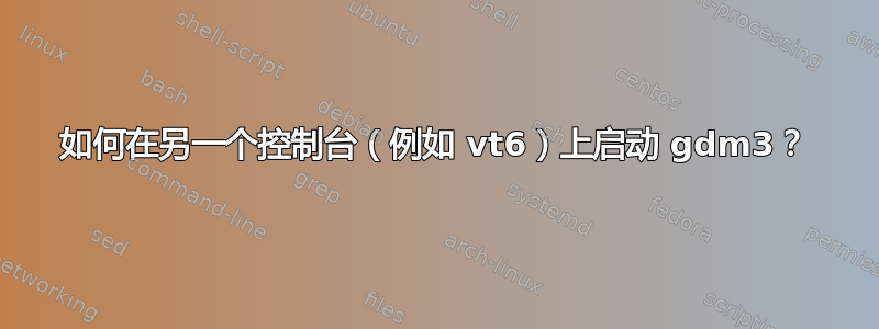 如何在另一个控制台（例如 vt6）上启动 gdm3？