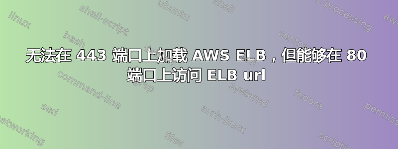 无法在 443 端口上加载 AWS ELB，但能够在 80 端口上访问 ELB url