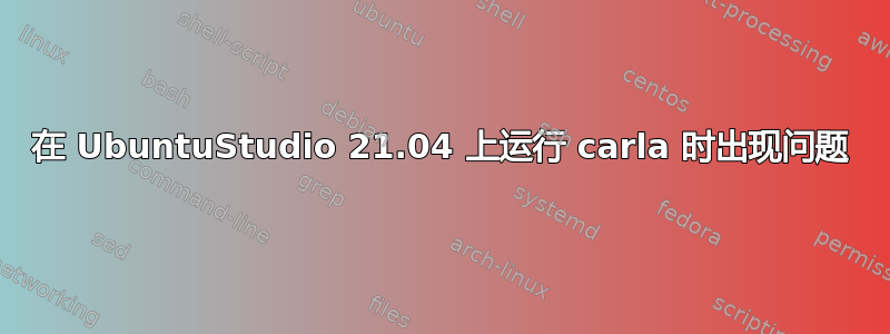 在 UbuntuStudio 21.04 上运行 carla 时出现问题