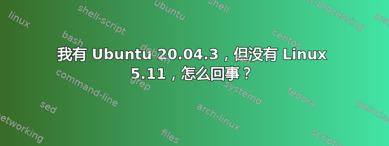 我有 Ubuntu 20.04.3，但没有 Linux 5.11，怎么回事？